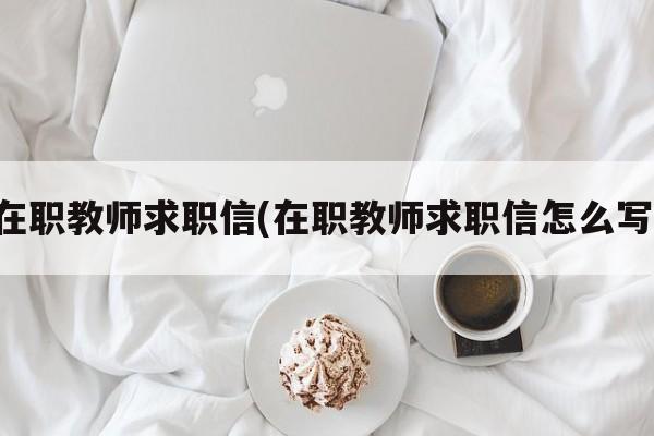 在职教师求职信(在职教师求职信怎么写)