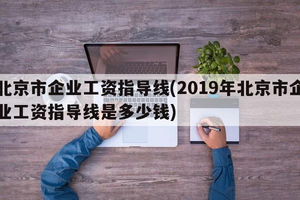 北京市企业工资指导线(2019年北京市企业工资指导线是多少钱)