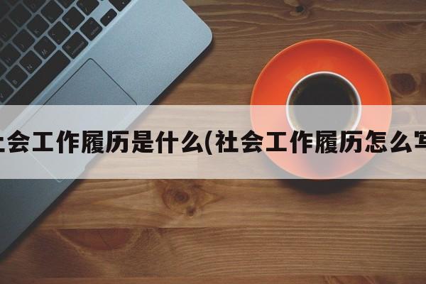 社会工作履历是什么(社会工作履历怎么写)