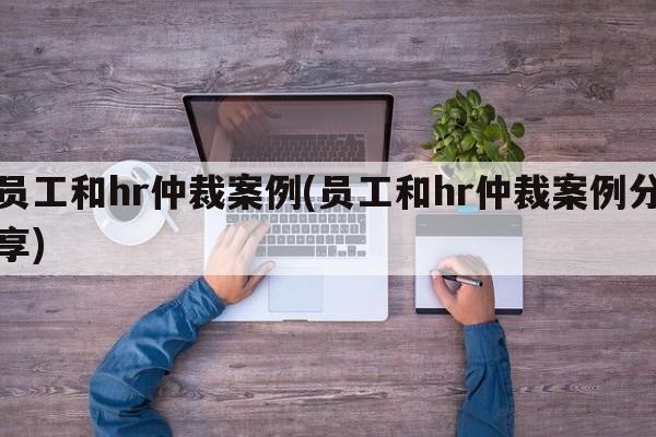 员工和hr仲裁案例(员工和hr仲裁案例分享)