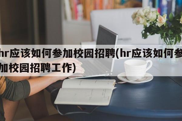 hr应该如何参加校园招聘(hr应该如何参加校园招聘工作)