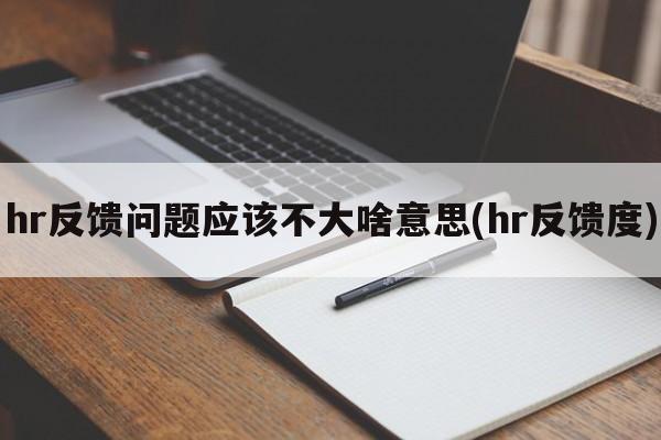 hr反馈问题应该不大啥意思(hr反馈度)