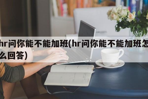 hr问你能不能加班(hr问你能不能加班怎么回答)